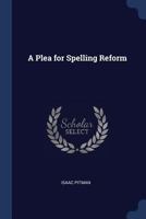 A Plea for Spelling Reform: A Series of Tracts Comp. From the Phonetic Journal and Other Periodicals, Recommending an Enlarged Alphabet and a Reformed Spelling of the English Language 1376428806 Book Cover