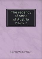 The Regency Of Anne Of Austria, Queen Regent Of France, Mother Of Louis Xiv.: From Numerous Unpublished Sources, Including Mss. In The Bibliothèque ... Du Royaume De France, Etc., Etc, Volume 2... 1347828486 Book Cover