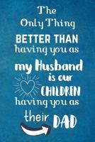 The Only Thing Better Than Having You As My Husband Is Our Children Having You As Their Dad: Father's Day Gift For Husband - Undated Planner Journal 1072383667 Book Cover