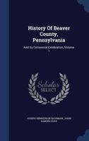 History of Beaver County, Pennsylvania and its Centennial Celebration; Volume 1 1015741363 Book Cover