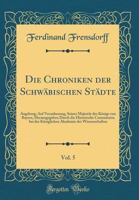 Die Chroniken der Schw�bischen St�dte, Vol. 5: Augsburg; Auf Veranlassung, Seiner Majest�t des K�nigs von Bayern, Herausgegeben Durch die Historische Commission bei der K�niglichen Akademie der Wissen 0484248405 Book Cover