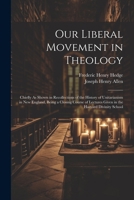 Our Liberal Movement in Theology: Chiefly As Shown in Recollections of the History of Unitarianism in New England, Being a Closing Course of Lectures Given in the Harvard Divinity School 1022056921 Book Cover