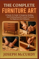 THE COMPLETE FURNITURE ART: A Hands-On Guide To Designing, Building, And Finishing Beautiful Custom Furniture For Beginners And Hobbyists B0FT12NM8Y Book Cover