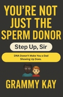 You’re Not Just the Sperm Donor: Step Up, Sir: A Tough-Love Fatherhood Guide for Men Ready to Do Better B0FKB7TWLY Book Cover