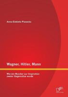 Wagner, Hitler, Mann: Wie Ein Musiker Zur Inspiration Zweier Gegensatze Wurde 3958506321 Book Cover