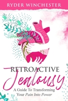 Retroactive Jealousy: A Guide To Transforming Your Pain Into Power: How To Get Over Partners Past, Get Rid Of Jealousy And Overcome Boyfriend/Girlfriend's Past Relationships B0858V135V Book Cover