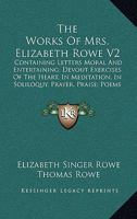 The Works Of Mrs. Elizabeth Rowe V2: Containing Letters Moral And Entertaining; Devout Exercises Of The Heart, In Meditation, In Soliloquy, Prayer, Praise; Poems And Translations 1163102997 Book Cover