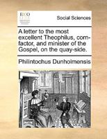 A letter to the most excellent Theophilus, corn-factor, and minister of the Gospel, on the quay-side. 117095636X Book Cover