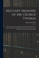 Military Memoirs of Mr. George Thomas; Who, by Extraordinary Talents and Enterprise, Rose From an Obscure Situation to the Rank of a General, in the ... the Native Powers in the North-West of India 1016122330 Book Cover