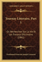 Tournay Litteraire, Part 1: Ou Recherches Sur La Vie Et Les Travaux D'Ecrivains (1861) 1160260281 Book Cover