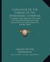 Catalogue Of The Library Of The Athenaeum, Liverpool: To Which Are Prefixed The Laws Of The Institution And The Rules For The Circulation Of Books 1164598708 Book Cover