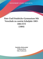 Rats-Und Friedrichs-Gymnasium Mit Vorschule zu custrin Schuljahr 1883-1884 XVI (1884) 1161044930 Book Cover