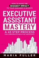 Executive Assistant Mastery: How to Make the Biggest Impact to Your Manager in 90 days. A 43 Step Process for Corporate Executive Assistants. 0993383718 Book Cover