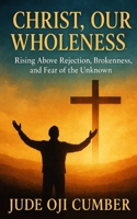 CHRIST, OUR WHOLENESS: Rising Above Rejection, Brokenness, and Fear of the Unknown B0FVGB2QSB Book Cover