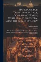 Handbook For Travellers In Italy, Comprising North, Central And Southern, Also The Island Of Sicily: With The Necessary Information Respecting ... Hotels, Etc. Corrected Up To The Present Time 1022560727 Book Cover