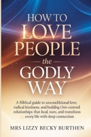 How to Love People the Godly Way: A Biblical Guide to Unconditional Love, Radical Kindness, and Building Christ-Centred Relationships That Heal, Restore, and Transform Every Life with Deep Connection B0GYKQFKZ8 Book Cover