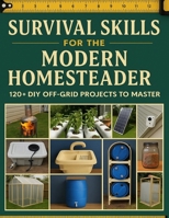 Survival Skills for the Modern Homesteader; 120+ DIY Off-Grid Projects to Master: Your Complete Guide to Building Self-Sufficiency with Proven Techniques and Practical Solutions B0F7XTZWBC Book Cover