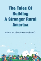 The Tales Of Building A Stronger Rural America: What Is The Force Behind?: How People Change The Face Of Rural Area In America B0982NMQBG Book Cover