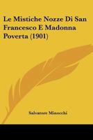 Le Mistiche Nozze Di San Francesco E Madonna Povert�: Allegoria Francescana del Secolo XIII, Edita in Un Testo del Trecento (Classic Reprint) 1019176083 Book Cover