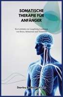SOMATISCHE THERAPIE FÜR ANFÄNGER: Ein Leitfaden zur Langfristig Linderung von Stress, Schmerzen und Traumata (German Edition) B0DR8NXRK2 Book Cover