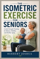 THE ISOMETRIC EXERCISE FOR SENIORS: Gentle Strength Training for Balance, Mobility, and Healthy Aging B0H392HV8G Book Cover