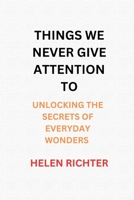 THINGS WE NEVER GIVE ATTENTION TO: UNLOCKING THE SECRETS OF EVERYDAY WONDERS B0CL7NVLTV Book Cover