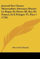 Journal Des Choses Memorables Advenues Durant Le Regne De Henry III, Roy De France, Et E Pologne V1, Part 1 (1720) 116815264X Book Cover