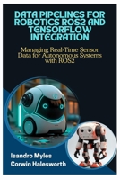 DATA PIPELINES FOR ROBOTICS ROS2 AND TENSORFLOW INTEGRATION: Managing Real-Time Sensor Data for Autonomous Systems with ROS2 B0FJ73LDXM Book Cover