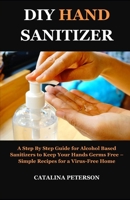 DIY HAND SANITIZER: A Step By Step Guide for Alcohol Based Sanitizers to Keep Your Hands Germs Free - Simple Recipes for a Virus-Free Home B088Y4RPZK Book Cover