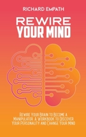 Rewire Your Mind: Rewire Your Brain to Become a Manipulator. A Workbook to Discover Your Personality and Change Your Mind 1802539379 Book Cover