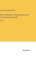 OEuvres Polémiqes et Diverses; Oeuvres de M. Le Comte De Montalembert: Tome 3 3382710137 Book Cover