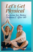 LET'S GET PHYSICAL: Exercise for Better Intimacy After 60 B0CHLC1Y4L Book Cover