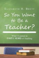 So You Want to Be a Teacher? : What I Learned in Forty Years of Teaching 1483629589 Book Cover