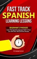 Fast Track Spanish Learning Lessons - Beginner's Phrases: Learn The Spanish Language FAST in Your Car with over 250 Phrases and Sayings 1653863471 Book Cover