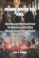 France Before the Fall: How Inequality and Poor Decisions Ignited the French Revolution Under Louis XVI B0GZ2H1K13 Book Cover