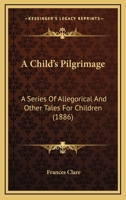 A Child’s Pilgrimage: A Series Of Allegorical And Other Tales For Children 1120111439 Book Cover