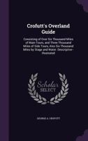 Crofutt's Overland Guide: Consisting of Over Six Thousand Miles of Main Tours, and Three Thousand Miles of Side Tours, Also Six Thousand Miles by Stage and Water. Descriptive--Illustrated 1143108531 Book Cover