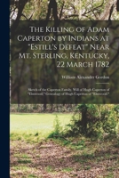 The Killing of Adam Caperton by Indians at Estill's Defeat Near Mt. Sterling, Kentucky, 22 March 1782; Sketch of the Caperton Family, Will of Hugh ... Genealogy of Hugh Caperton of Elmwood. 1015784585 Book Cover