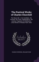The Poetical Works of Charles Churchill: The Ghost, Bk. IV. the Candidate. the Farewell. the Times. Independence. the Journey. Fragment of a Dedication. Lines Written in Windsor Park. Index 1357363559 Book Cover