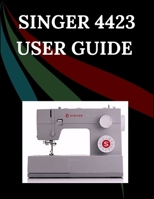 Singer 4423 User Guide: The Comprehensive Step-by-Step Manual with Troubleshooting, Pro Tips, Hands-On Projects, and Maintenance Secrets for Effortless Stitching from Setup to Mastery B0FSTC6B2B Book Cover