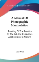 A Manual of Photographic Manipulation: Treating of the Practice of the Art... 1247043118 Book Cover