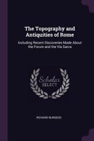 The Topography and Antiquities of Rome: Including Recent Discoveries Made About the Forum and the Via Sacra 1341294951 Book Cover