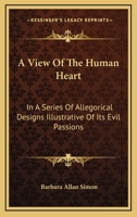 A View of the Human Heart: In a Series of Allegorical Designs Illustrative of Its Evil Passions; for the Instruction of Youth; Together With the Issues of Life; for the Consideration of Those Who Have 0548307547 Book Cover