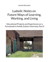 Ludwik: Notes on Future Ways of Learning, Working, and Living: Educational Projects and Experiences on a Farmstead in Anhalt, Eastern Germany, Part II 3757808126 Book Cover
