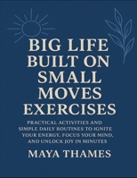 Big Life Built On Small Moves Exercises: Practical Activities And Simple Daily Routines To Ignite Your Energy, Focus Your Mind, And Unlock Joy In Minutes B0FVV7TCDT Book Cover