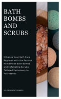 BATH BOMBS AND SCRUBS: Enhance Your Self-Care Regimen with the Perfect Homemade Bath Bombs and Exfoliating Scrubs Tailored Exclusively to Your Needs B0CMZ92R2C Book Cover