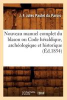 Nouveau Manuel Complet Du Blason Ou Code Ha(c)Raldique, Archa(c)Ologique Et Historique (A0/00d.1854) 2012592864 Book Cover