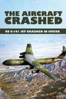 The Aircraft Crashed: US C-141 Jet Crashed In Hueva: Military Aircraft Crash Database B092QMLB11 Book Cover