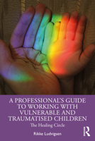 A Professional's Guide to Working with Vulnerable and Traumatised Children: The Healing Circle 1032345349 Book Cover