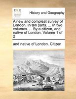 A new and compleat survey of London. In ten parts. ... In two volumes. ... By a citizen, and native of London. Volume 1 of 2 1170486231 Book Cover